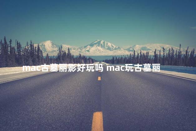 mac古墓丽影好玩吗 mac玩古墓丽影安全吗